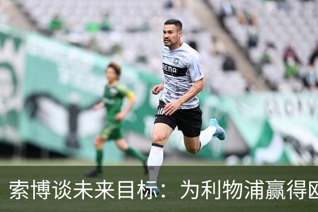 索博谈未来目标：为利物浦赢得欧冠，我还欠着匈牙利一次世界杯